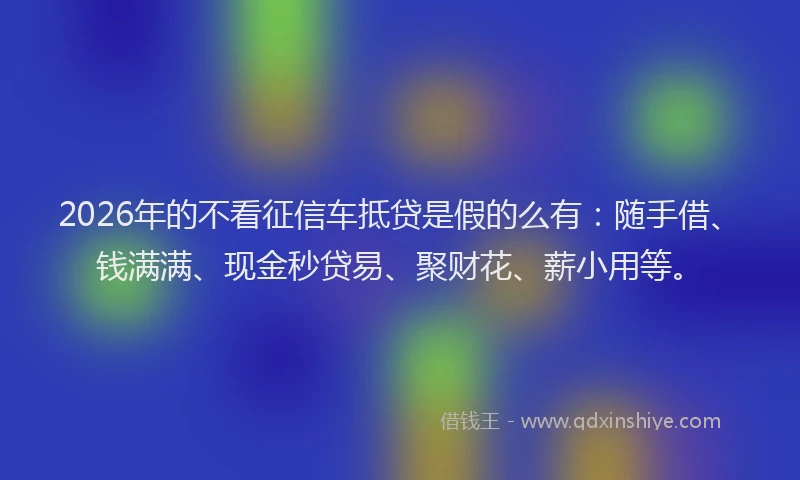 2026年的不看征信车抵贷是假的么有:随手借、钱满满、现金秒贷易、聚财花、薪小用等。