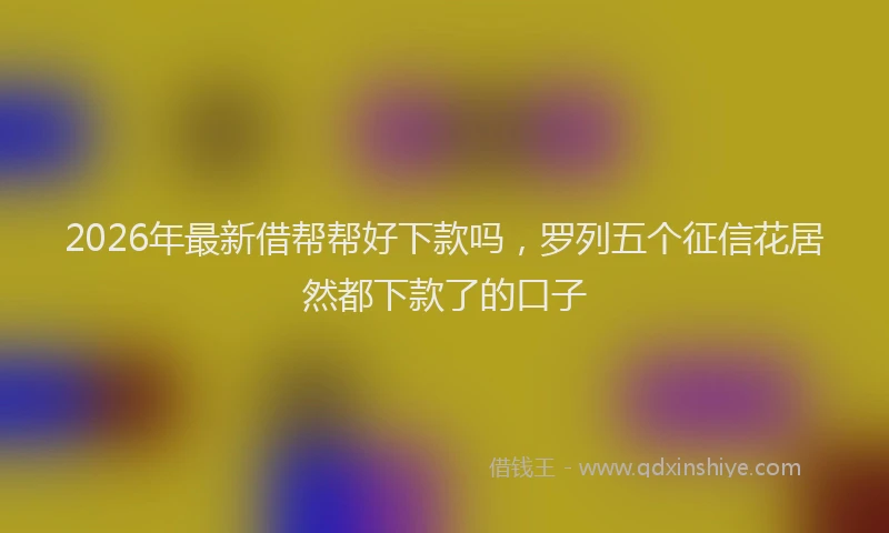 2026年最新借帮帮好下款吗，罗列五个征信花居然都下款了的口子