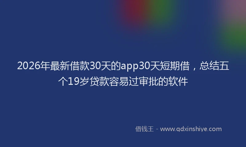 2026年最新借款30天的app30天短期借,总结五个19岁贷款容易过审批的软件