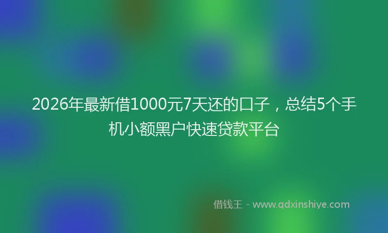 2026年最新借1000元7天还的口子，总结5个手机小额黑户快速贷款平台