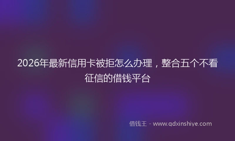 2026年最新信用卡被拒怎么办理，整合五个不看征信的借钱平台