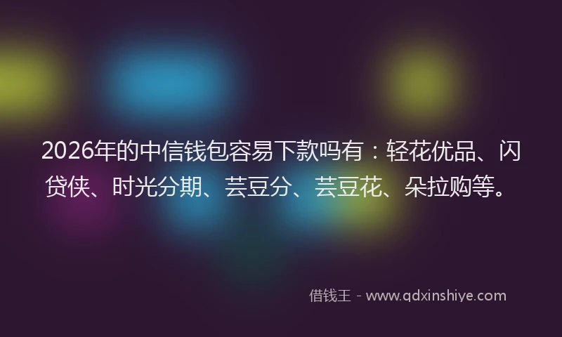 2026年的中信钱包容易下款吗有：轻花优品、闪贷侠、时光分期、芸豆分、芸豆花、朵拉购等。