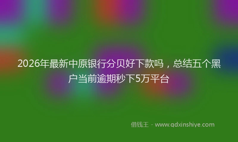 2026年最新中原银行分贝好下款吗，总结五个黑户当前逾期秒下5万平台