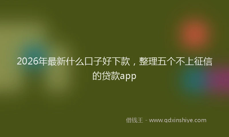 2026年最新什么口子好下款，整理五个不上征信的贷款app