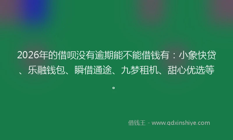 2026年的借呗没有逾期能不能借钱有：小象快贷、乐融钱包、瞬借通途、九梦租机、甜心优选等。