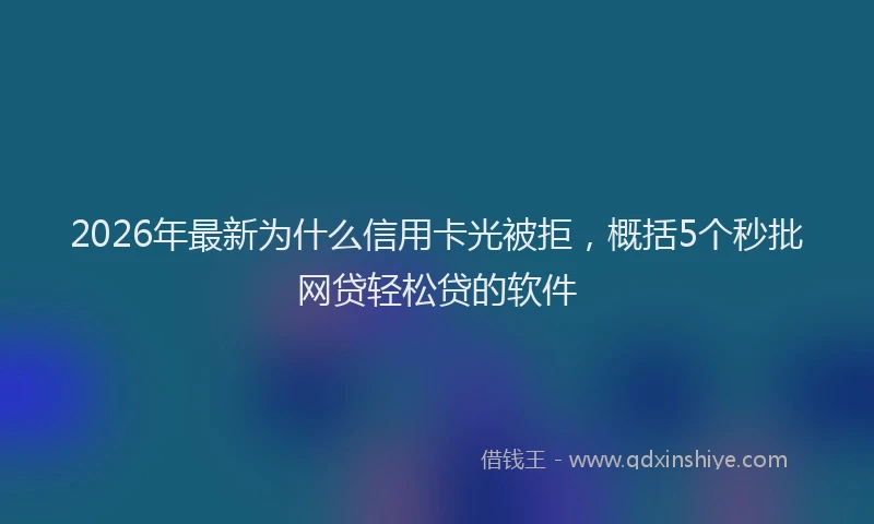 2026年最新为什么信用卡光被拒，概括5个秒批网贷轻松贷的软件