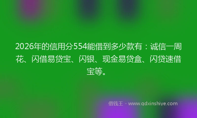 2026年的信用分554能借到多少款有：诚信一周花、闪借易贷宝、闪银、现金易贷盒、闪贷速借宝等。