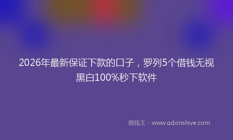 2026年最新保证下款的口子，罗列5个借钱无视黑白100%秒下软件