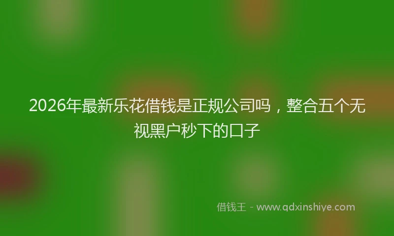 2026年最新乐花借钱是正规公司吗,整合五个无视黑户秒下的口子