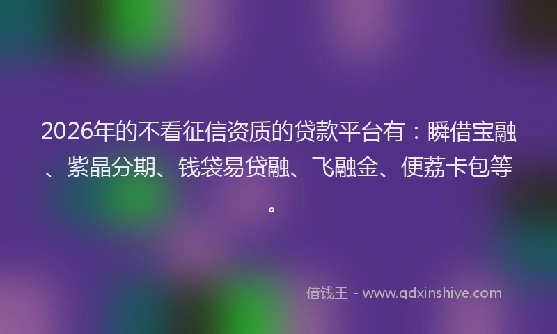 2026年的不看征信资质的贷款平台有:瞬借宝融、紫晶分期、钱袋易贷融、飞融金、便荔卡包等。