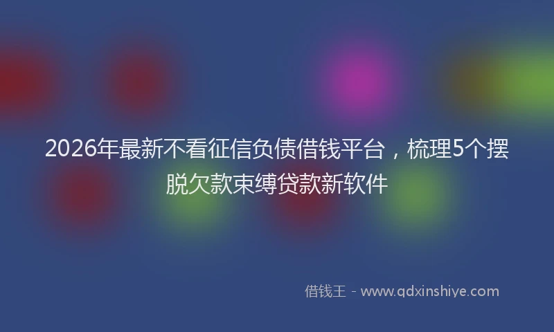 2026年最新不看征信负债借钱平台,梳理5个摆脱欠款束缚贷款新软件