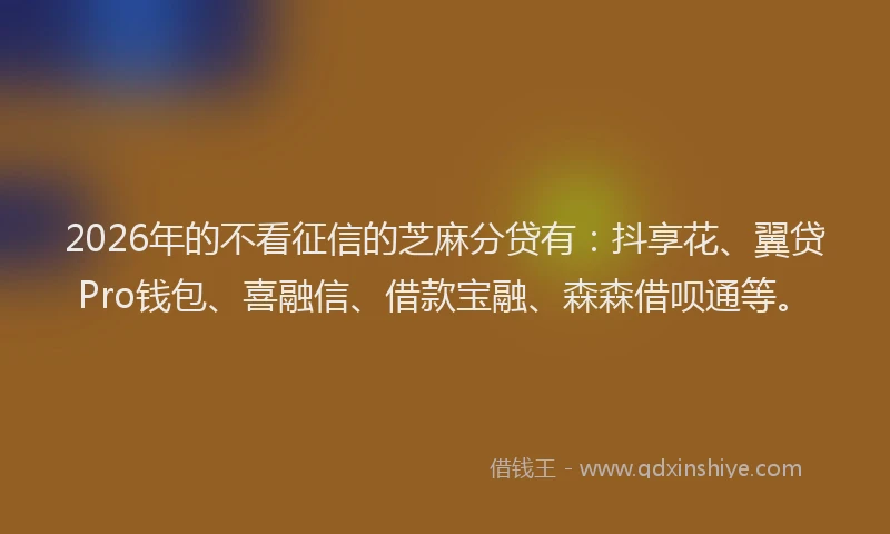 2026年的不看征信的芝麻分贷有:抖享花、翼贷Pro钱包、喜融信、借款宝融、森森借呗通等。