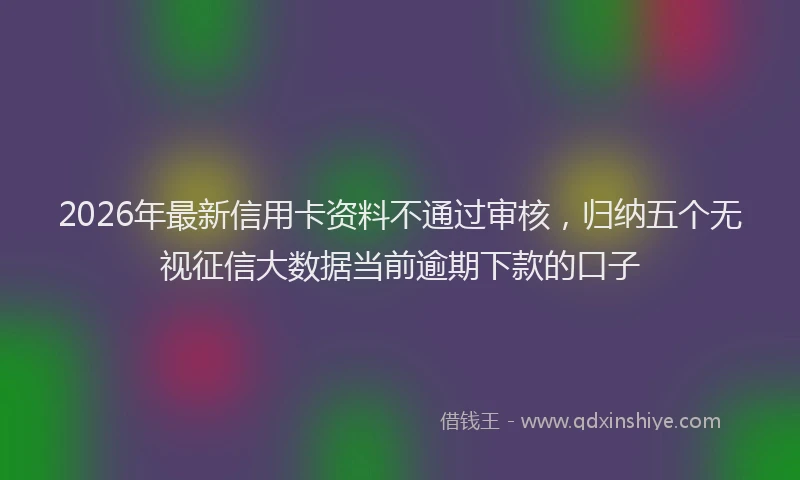 2026年最新信用卡资料不通过审核，归纳五个无视征信大数据当前逾期下款的口子