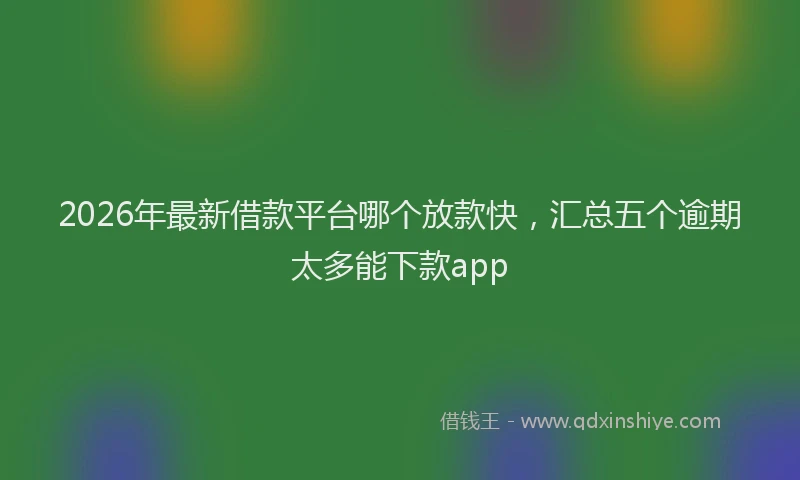 2026年最新借款平台哪个放款快，汇总五个逾期太多能下款app