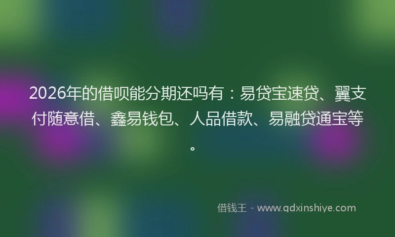 2026年的借呗能分期还吗有：易贷宝速贷、翼支付随意借、鑫易钱包、人品借款、易融贷通宝等。