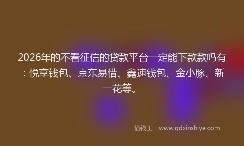 2026年的不看征信的贷款平台一定能下款款吗有：悦享钱包、京东易借、鑫速钱包、金小豚、新一花等。