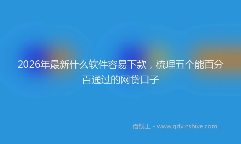 2026年最新什么软件容易下款，梳理五个能百分百通过的网贷口子
