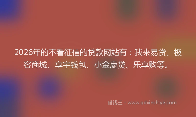 2026年的不看征信的贷款网站有：我来易贷、极客商城、享宇钱包、小金鹿贷、乐享购等。
