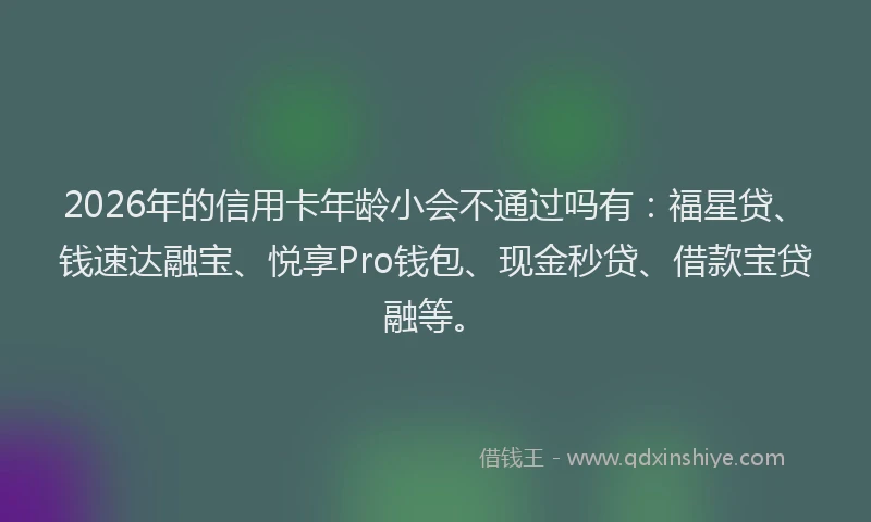 2026年的信用卡年龄小会不通过吗有:福星贷、钱速达融宝、悦享Pro钱包、现金秒贷、借款宝贷融等。