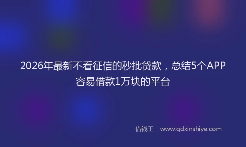 2026年最新不看征信的秒批贷款，总结5个APP容易借款1万块的平台