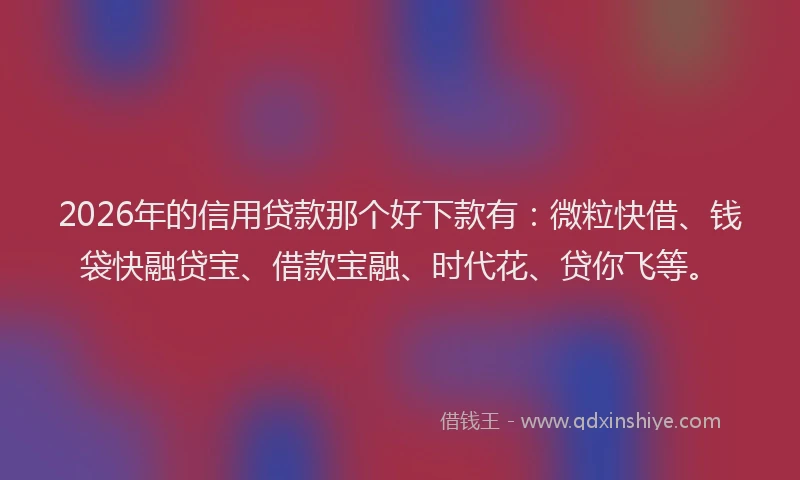 2026年的信用贷款那个好下款有：微粒快借、钱袋快融贷宝、借款宝融、时代花、贷你飞等。