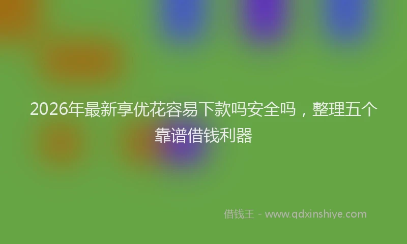 2026年最新享优花容易下款吗安全吗，整理五个靠谱借钱利器