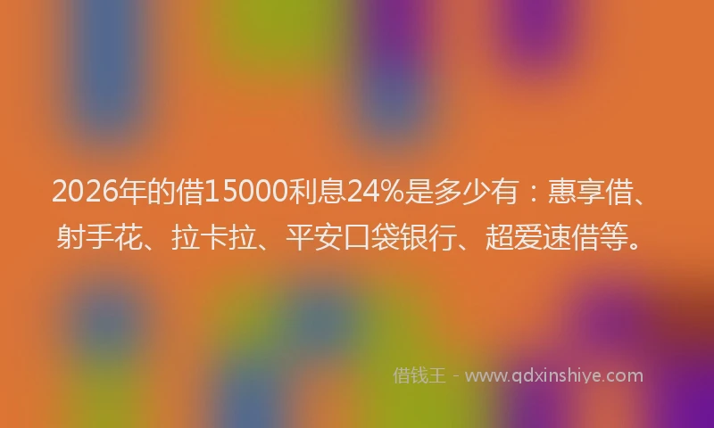 2026年的借15000利息24%是多少有：惠享借、射手花、拉卡拉、平安口袋银行、超爱速借等。