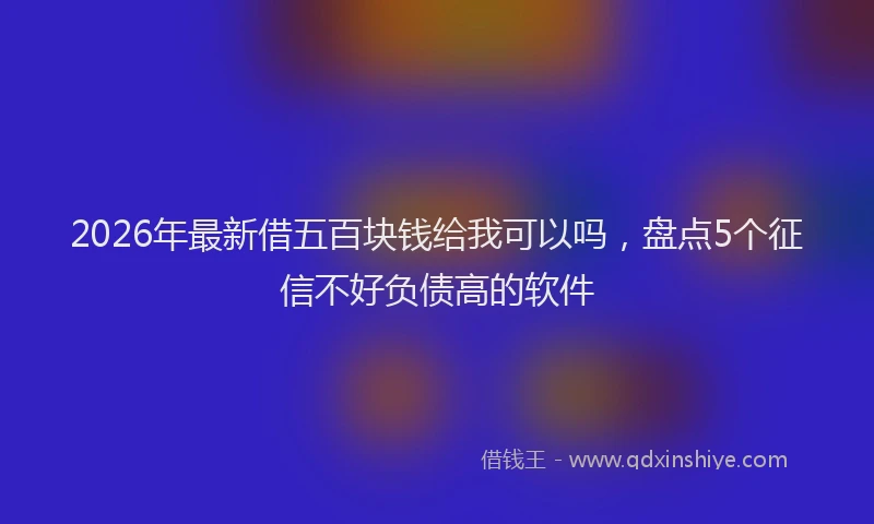 2026年最新借五百块钱给我可以吗，盘点5个征信不好负债高的软件
