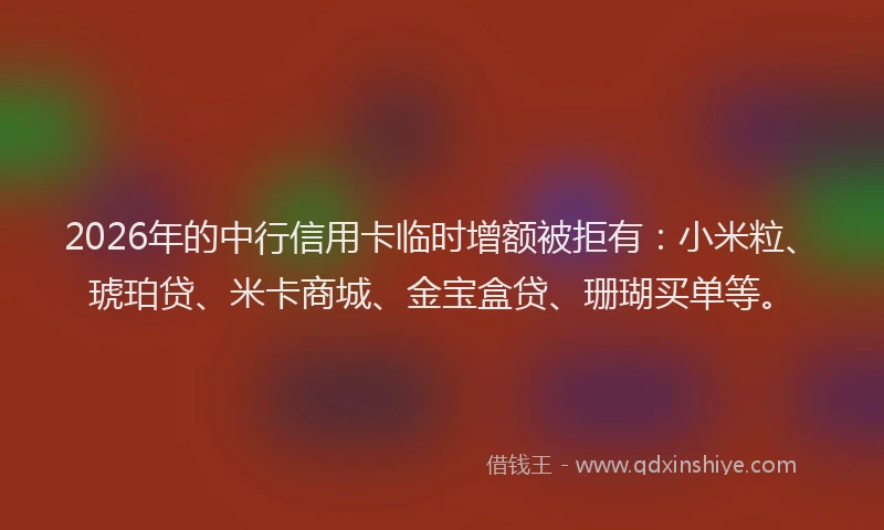 2026年的中行信用卡临时增额被拒有:小米粒、琥珀贷、米卡商城、金宝盒贷、珊瑚买单等。