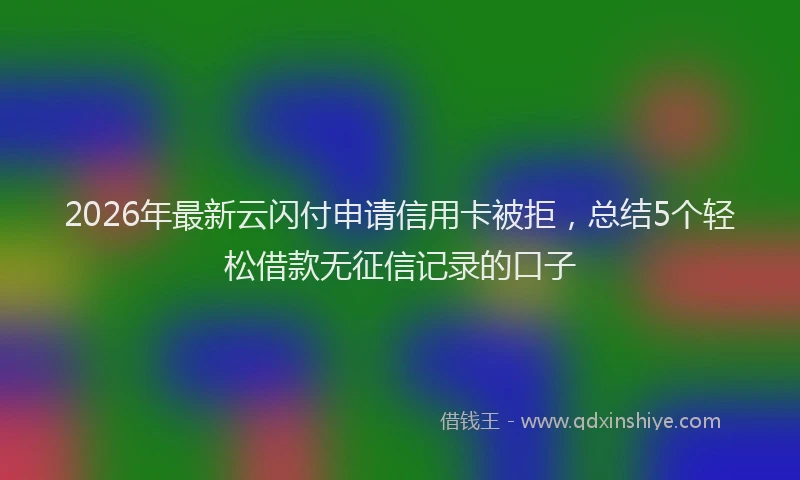 2026年最新云闪付申请信用卡被拒，总结5个轻松借款无征信记录的口子