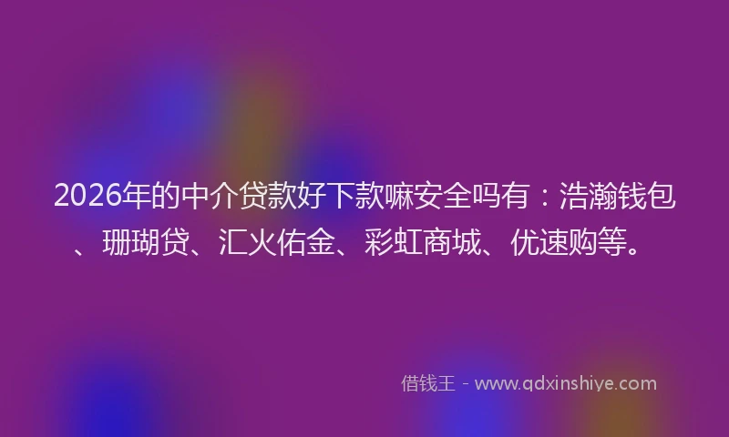 2026年的中介贷款好下款嘛安全吗有:浩瀚钱包、珊瑚贷、汇火佑金、彩虹商城、优速购等。