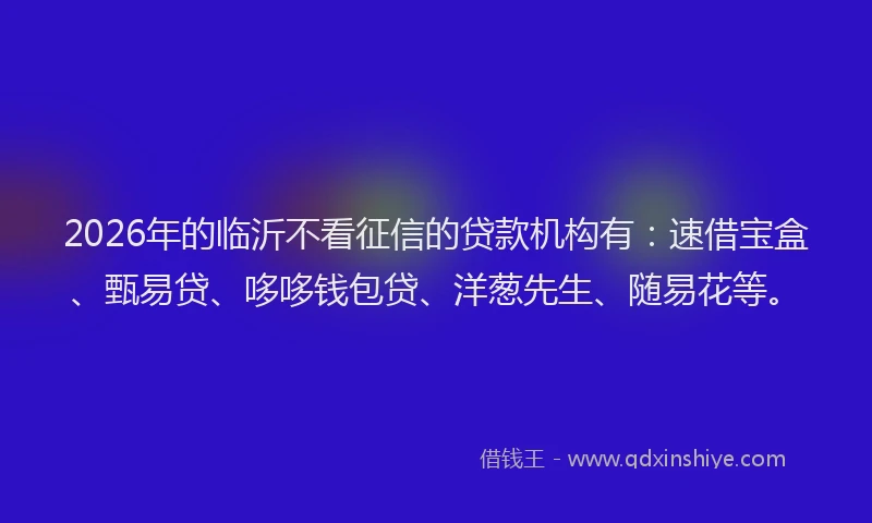 2026年的临沂不看征信的贷款机构有：速借宝盒、甄易贷、哆哆钱包贷、洋葱先生、随易花等。