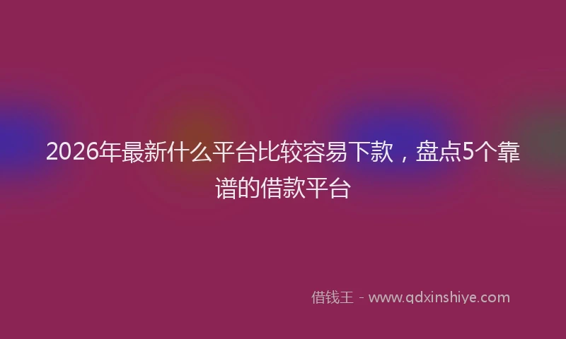 2026年最新什么平台比较容易下款，盘点5个靠谱的借款平台