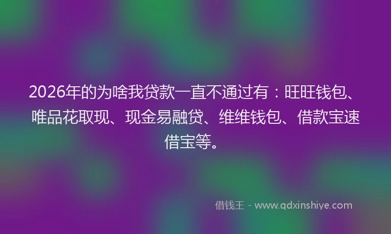 2026年的为啥我贷款一直不通过有：旺旺钱包、唯品花取现、现金易融贷、维维钱包、借款宝速借宝等。