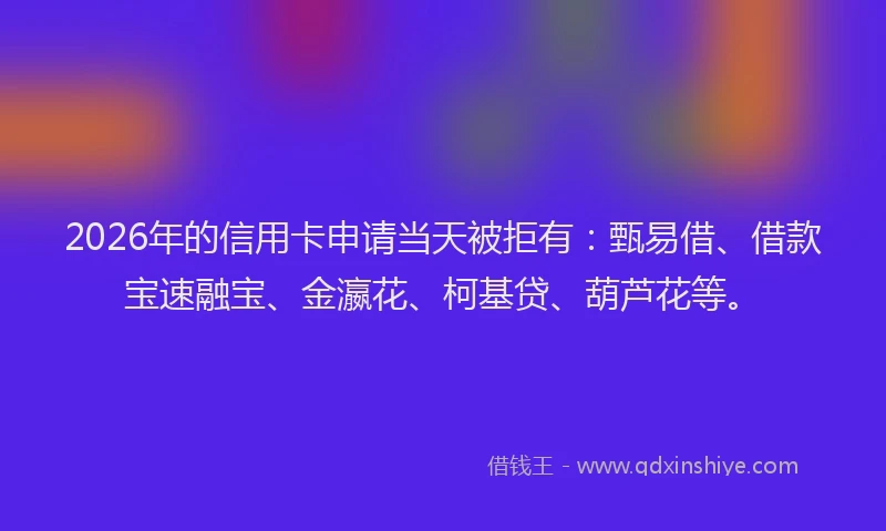 2026年的信用卡申请当天被拒有：甄易借、借款宝速融宝、金瀛花、柯基贷、葫芦花等。