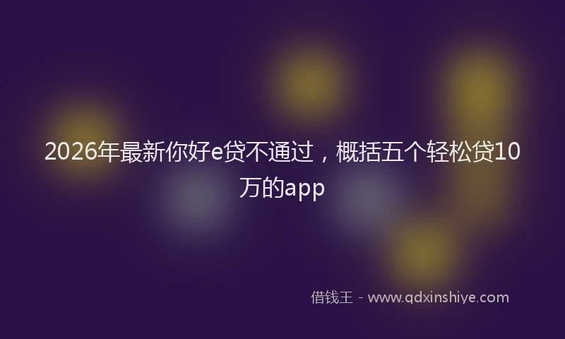 2026年最新你好e贷不通过，概括五个轻松贷10万的app