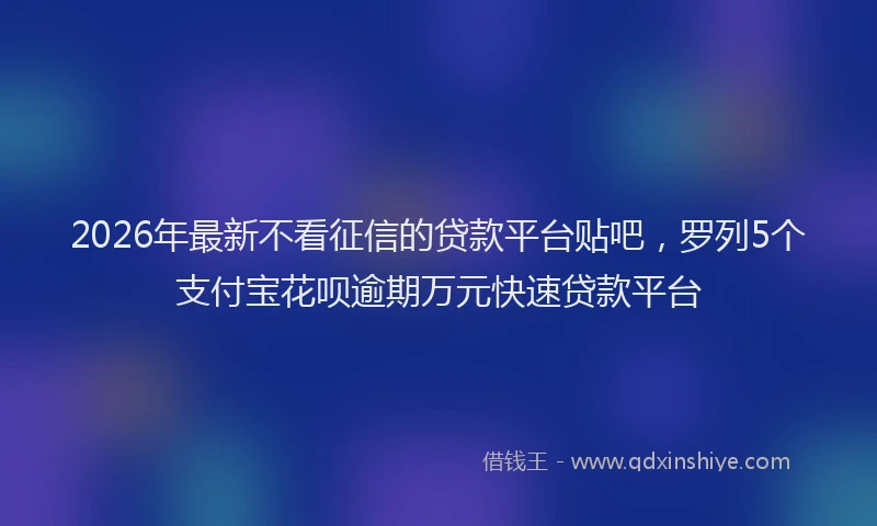 2026年最新不看征信的贷款平台贴吧，罗列5个支付宝花呗逾期万元快速贷款平台