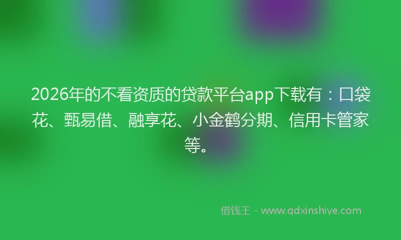 2026年的不看资质的贷款平台app下载有：口袋花、甄易借、融享花、小金鹤分期、信用卡管家等。
