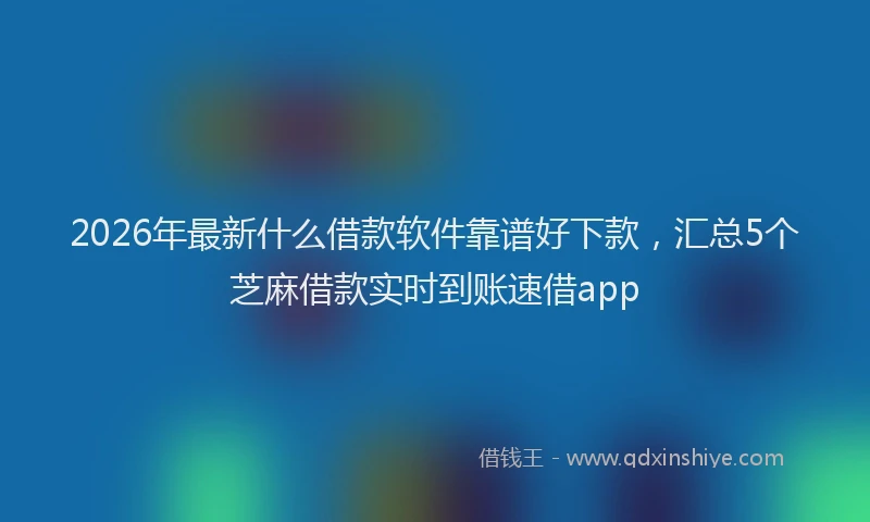 2026年最新什么借款软件靠谱好下款,汇总5个芝麻借款实时到账速借app