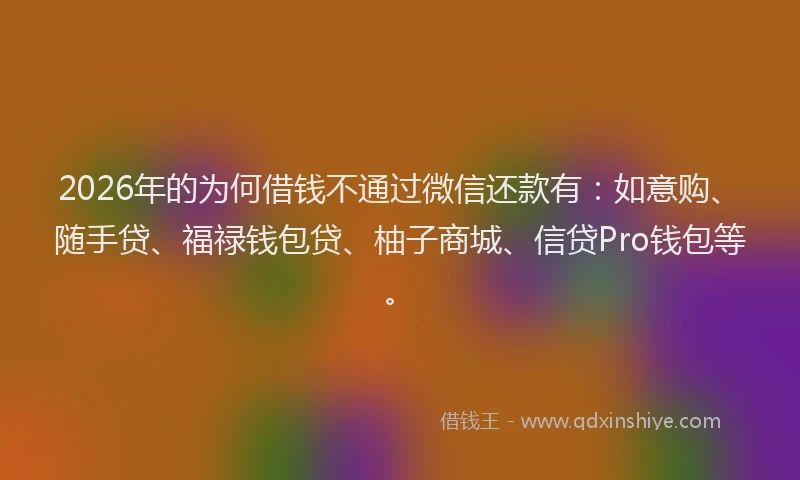 2026年的为何借钱不通过微信还款有：如意购、随手贷、福禄钱包贷、柚子商城、信贷Pro钱包等。