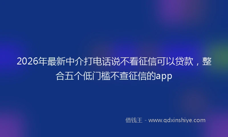 2026年最新中介打电话说不看征信可以贷款，整合五个低门槛不查征信的app