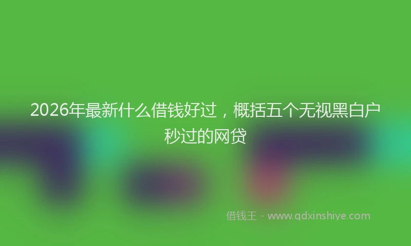 2026年最新什么借钱好过，概括五个无视黑白户秒过的网贷