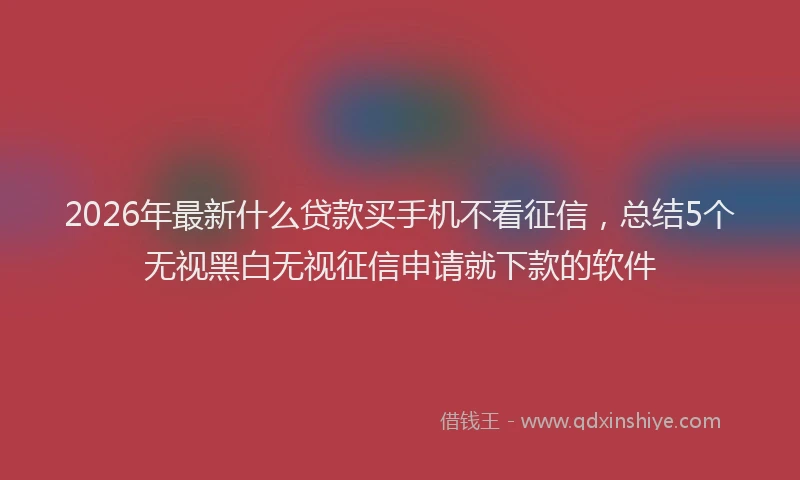 2026年最新什么贷款买手机不看征信,总结5个无视黑白无视征信申请就下款的软件