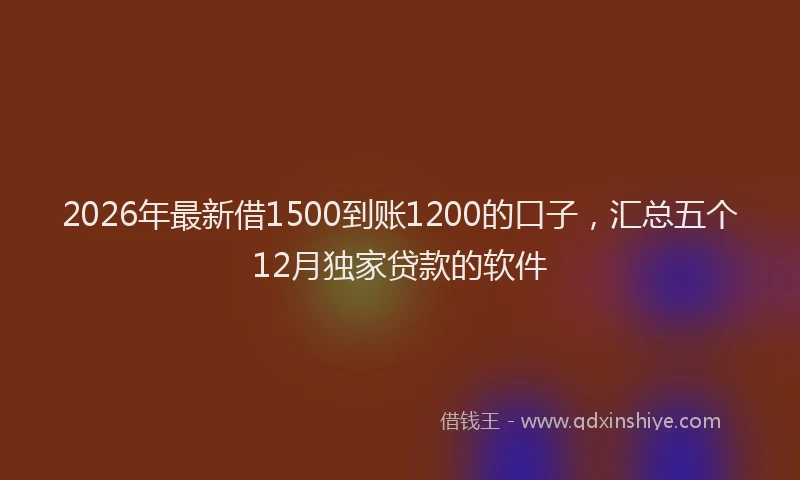 2026年最新借1500到账1200的口子，汇总五个12月独家贷款的软件