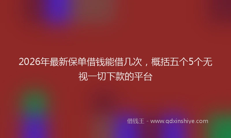 2026年最新保单借钱能借几次,概括五个5个无视一切下款的平台