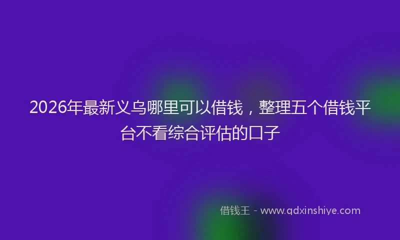 2026年最新义乌哪里可以借钱，整理五个借钱平台不看综合评估的口子