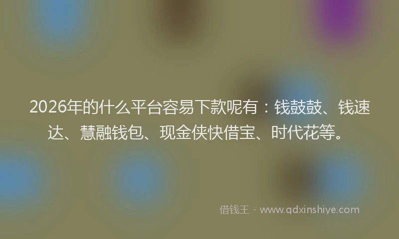 2026年的什么平台容易下款呢有:钱鼓鼓、钱速达、慧融钱包、现金侠快借宝、时代花等。