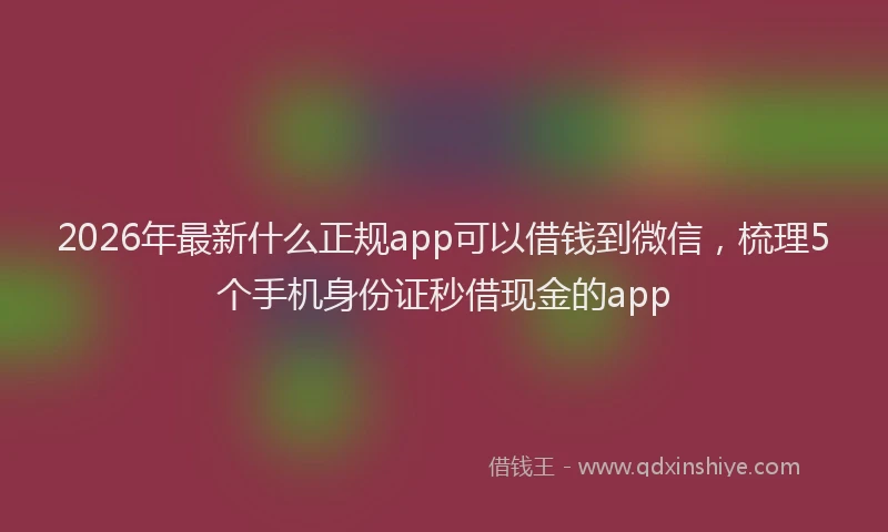 2026年最新什么正规app可以借钱到微信，梳理5个手机身份证秒借现金的app