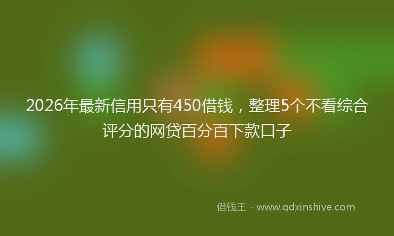 2026年最新信用只有450借钱，整理5个不看综合评分的网贷百分百下款口子