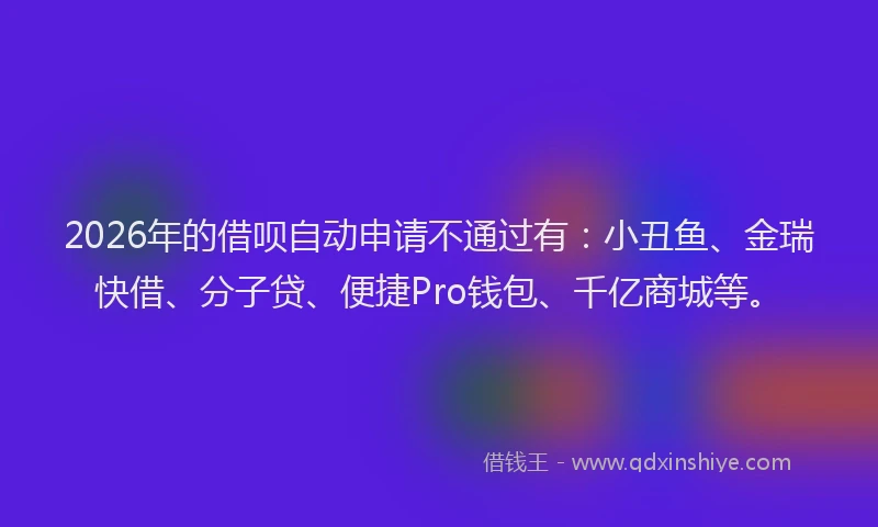2026年的借呗自动申请不通过有：小丑鱼、金瑞快借、分子贷、便捷Pro钱包、千亿商城等。